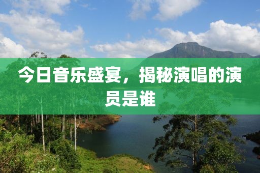 今日音樂盛宴，揭秘演唱的演員是誰(shuí)