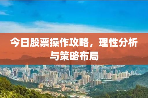今日股票操作攻略，理性分析與策略布局