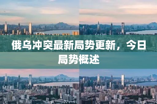 俄烏沖突最新局勢(shì)更新，今日局勢(shì)概述