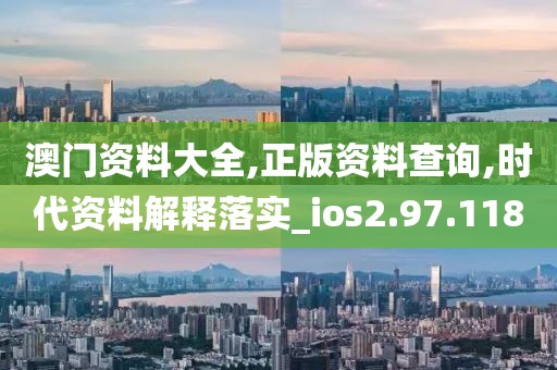 澳門資料大全,正版資料查詢,時(shí)代資料解釋落實(shí)_ios2.97.118