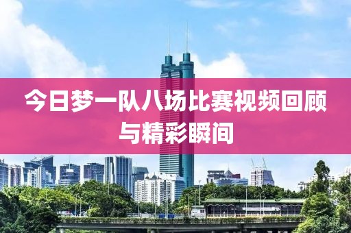 今日夢(mèng)一隊(duì)八場(chǎng)比賽視頻回顧與精彩瞬間
