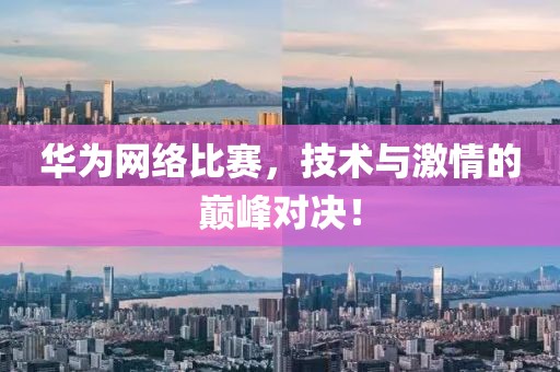 華為網(wǎng)絡(luò)比賽，技術(shù)與激情的巔峰對(duì)決！