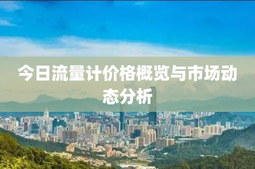 今日流量計價格概覽與市場動態(tài)分析