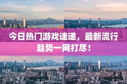 今日熱門游戲速遞，最新流行趨勢(shì)一網(wǎng)打盡！