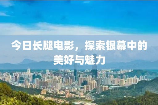 今日長腿電影，探索銀幕中的美好與魅力