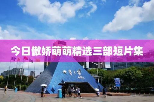 今日傲嬌萌萌精選三部短片集