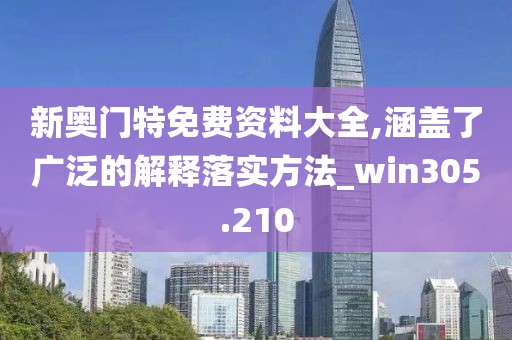 新奧門特免費(fèi)資料大全,涵蓋了廣泛的解釋落實(shí)方法_win305.210