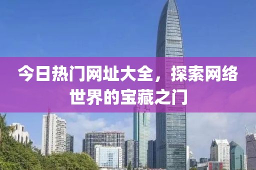 今日熱門網(wǎng)址大全，探索網(wǎng)絡(luò)世界的寶藏之門