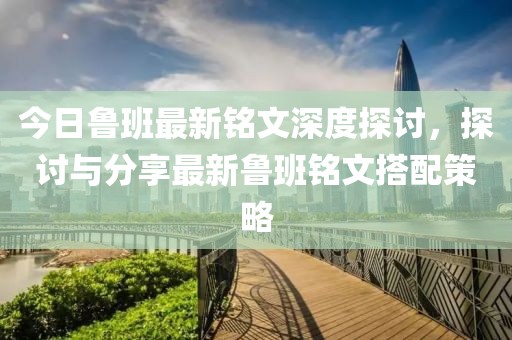 今日魯班最新銘文深度探討，探討與分享最新魯班銘文搭配策略