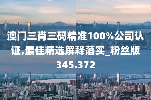 澳門三肖三碼精準(zhǔn)100%公司認(rèn)證,最佳精選解釋落實(shí)_粉絲版345.372