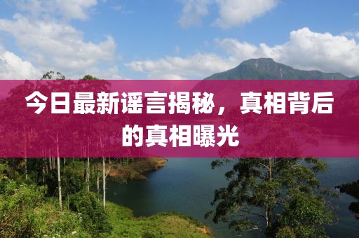 今日最新謠言揭秘，真相背后的真相曝光