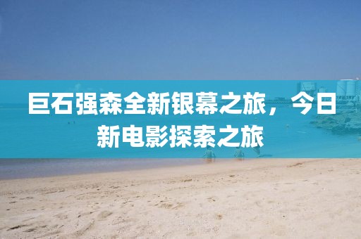 巨石強(qiáng)森全新銀幕之旅，今日新電影探索之旅