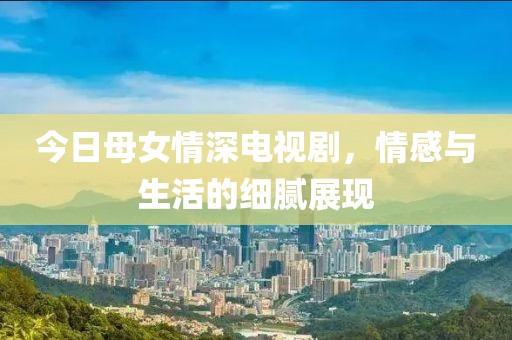今日母女情深電視劇，情感與生活的細(xì)膩展現(xiàn)