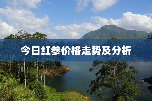 今日紅參價(jià)格走勢(shì)及分析