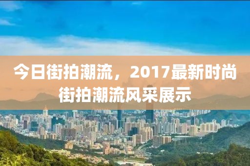今日街拍潮流，2017最新時尚街拍潮流風采展示