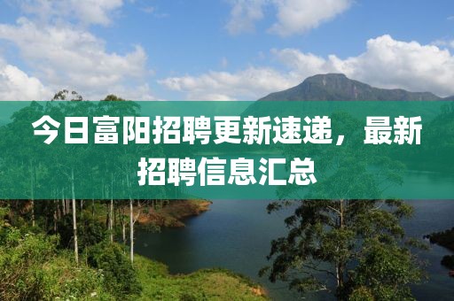 今日富陽(yáng)招聘更新速遞，最新招聘信息匯總