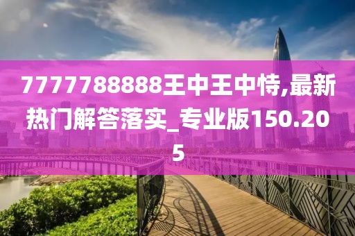7777788888王中王中恃,最新熱門解答落實(shí)_專業(yè)版150.205
