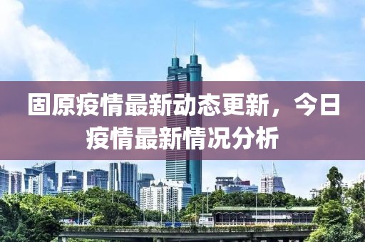 固原疫情最新動態(tài)更新，今日疫情最新情況分析