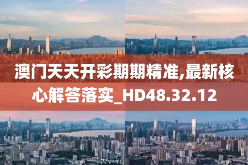 澳門天天開彩期期精準(zhǔn),最新核心解答落實(shí)_HD48.32.12