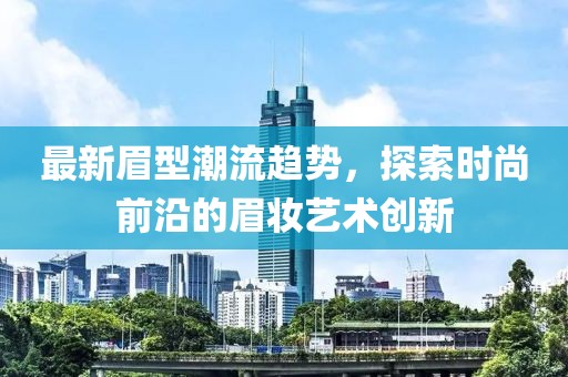 最新眉型潮流趨勢，探索時尚前沿的眉妝藝術(shù)創(chuàng)新