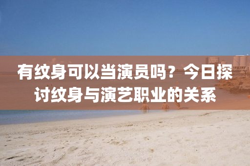 有紋身可以當演員嗎？今日探討紋身與演藝職業(yè)的關(guān)系
