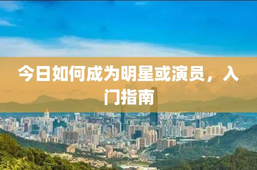 今日如何成為明星或演員，入門指南