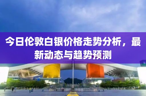 今日倫敦白銀價(jià)格走勢(shì)分析，最新動(dòng)態(tài)與趨勢(shì)預(yù)測(cè)