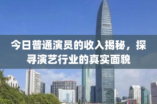 今日普通演員的收入揭秘，探尋演藝行業(yè)的真實(shí)面貌