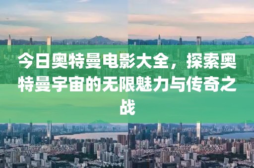 今日奧特曼電影大全，探索奧特曼宇宙的無限魅力與傳奇之戰(zhàn)