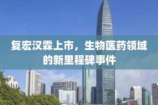 復(fù)宏漢霖上市，生物醫(yī)藥領(lǐng)域的新里程碑事件