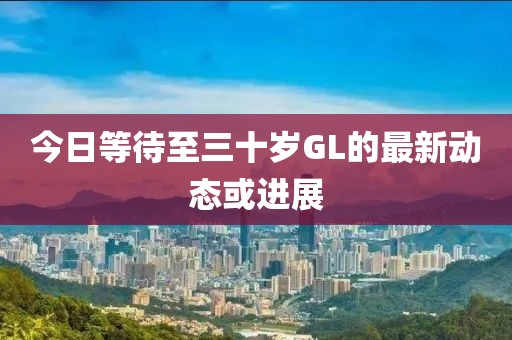 今日等待至三十歲GL的最新動態(tài)或進展
