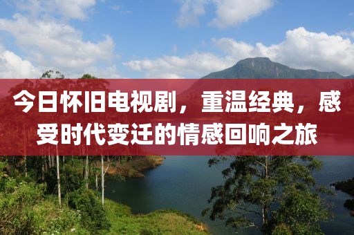 今日懷舊電視劇，重溫經(jīng)典，感受時(shí)代變遷的情感回響之旅