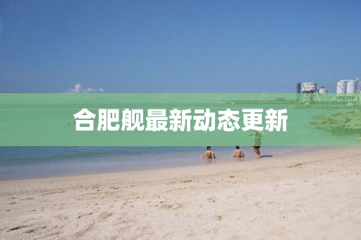 合肥艦最新動(dòng)態(tài)更新