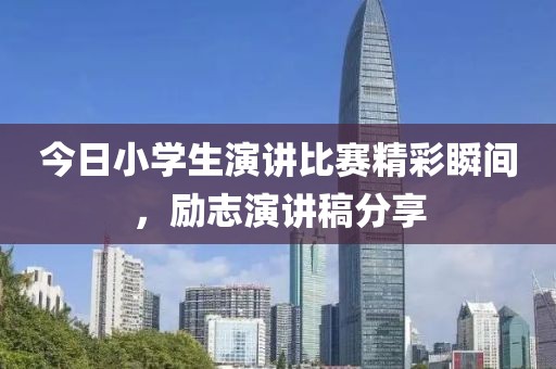 今日小學生演講比賽精彩瞬間，勵志演講稿分享