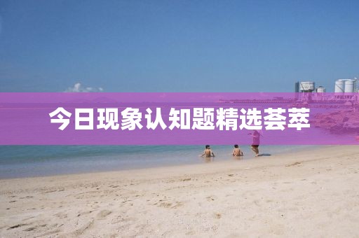 今日現(xiàn)象認知題精選薈萃
