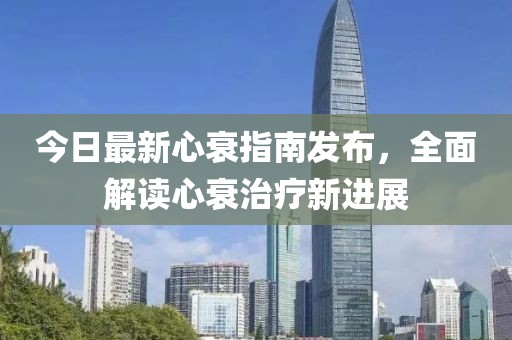 今日最新心衰指南發(fā)布，全面解讀心衰治療新進(jìn)展