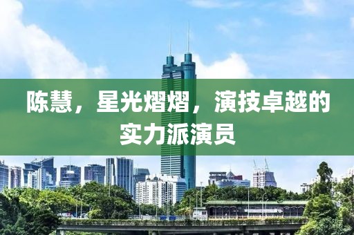 陳慧，星光熠熠，演技卓越的實力派演員
