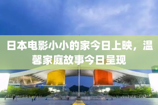 日本電影小小的家今日上映，溫馨家庭故事今日呈現(xiàn)