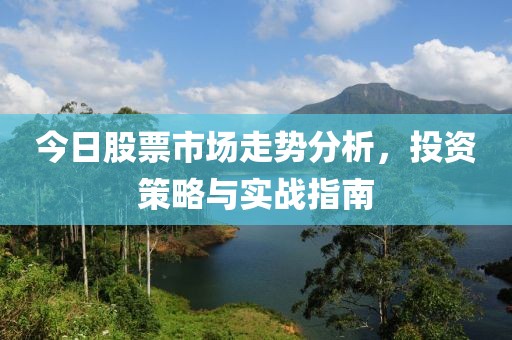 今日股票市場(chǎng)走勢(shì)分析，投資策略與實(shí)戰(zhàn)指南
