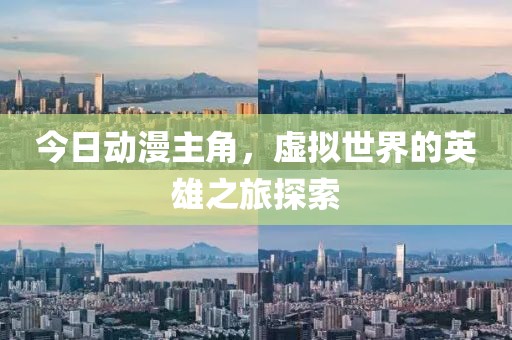 今日動(dòng)漫主角，虛擬世界的英雄之旅探索