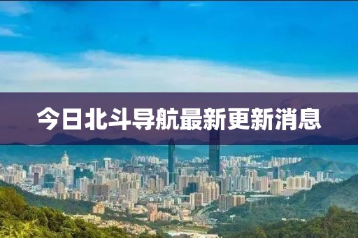 今日北斗導(dǎo)航最新更新消息