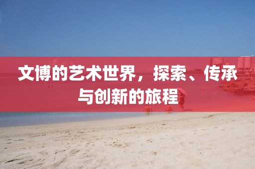 文博的藝術(shù)世界，探索、傳承與創(chuàng)新的旅程