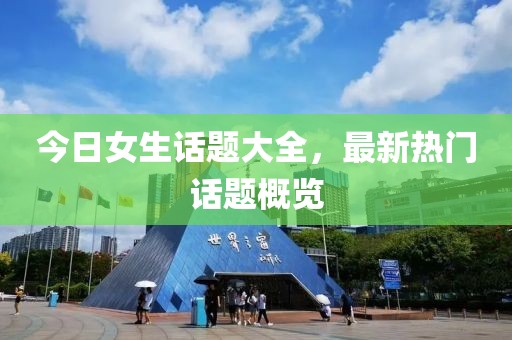 今日女生話題大全，最新熱門話題概覽