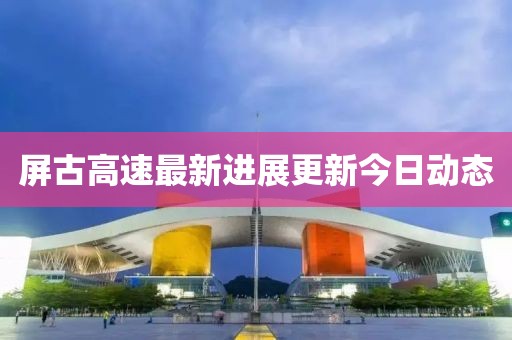 屏古高速最新進(jìn)展更新今日動(dòng)態(tài)