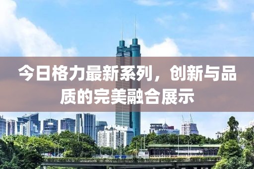 今日格力最新系列，創(chuàng)新與品質(zhì)的完美融合展示