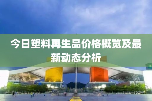 今日塑料再生品價格概覽及最新動態(tài)分析