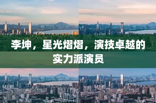 李坤，星光熠熠，演技卓越的實(shí)力派演員
