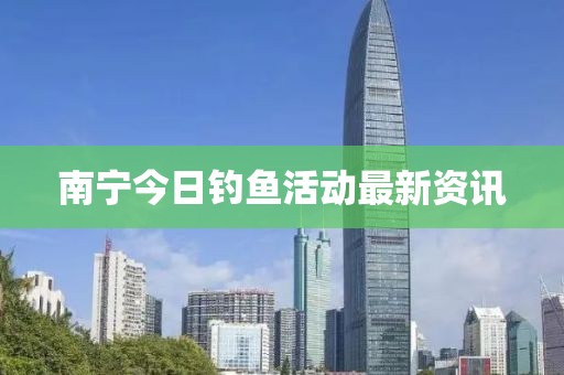 南寧今日釣魚活動最新資訊