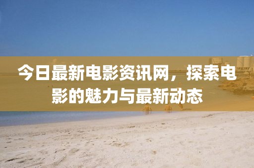 今日最新電影資訊網(wǎng)，探索電影的魅力與最新動(dòng)態(tài)