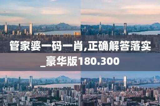 管家婆一碼一肖,正確解答落實(shí)_豪華版180.300